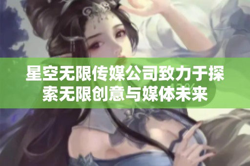 星空无限传媒公司致力于探索无限创意与媒体未来