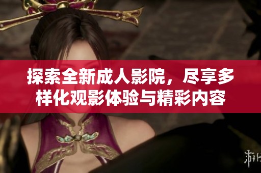 探索全新成人影院，尽享多样化观影体验与精彩内容