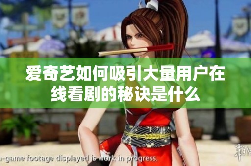 爱奇艺如何吸引大量用户在线看剧的秘诀是什么