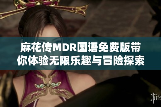 麻花传MDR国语免费版带你体验无限乐趣与冒险探索