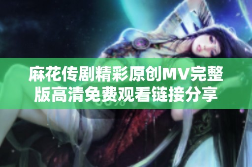 麻花传剧精彩原创MV完整版高清免费观看链接分享