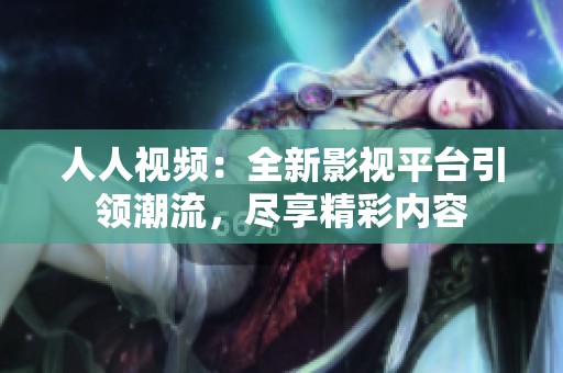 人人视频：全新影视平台引领潮流，尽享精彩内容
