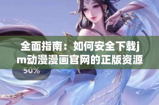 全面指南：如何安全下载jm动漫漫画官网的正版资源