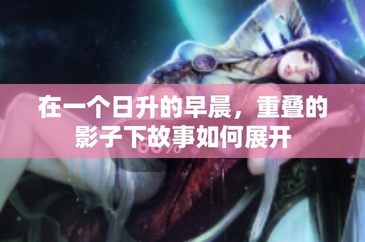 在一个日升的早晨，重叠的影子下故事如何展开