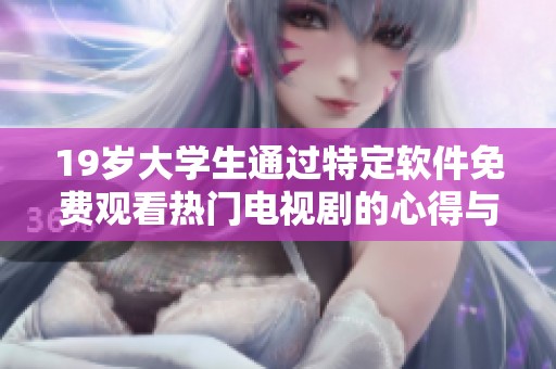 19岁大学生通过特定软件免费观看热门电视剧的心得与体验