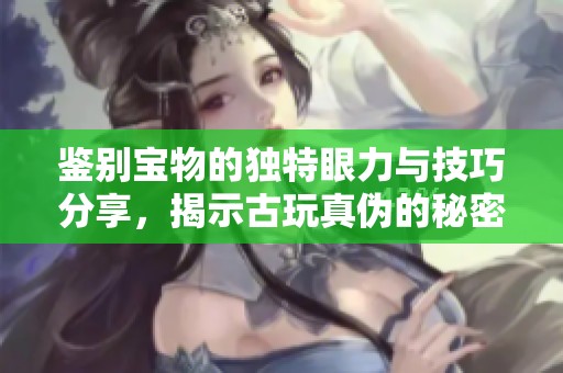 鉴别宝物的独特眼力与技巧分享，揭示古玩真伪的秘密