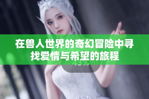 在兽人世界的奇幻冒险中寻找爱情与希望的旅程