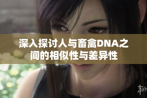 深入探讨人与畜禽DNA之间的相似性与差异性