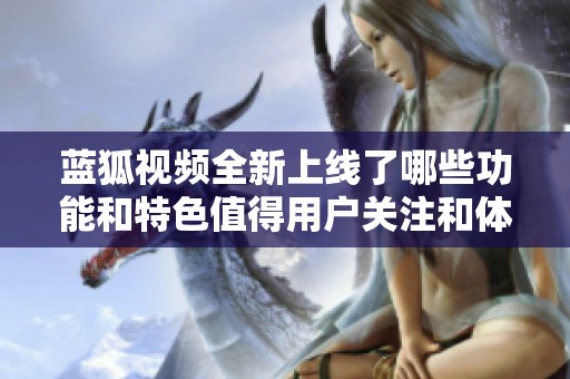 蓝狐视频全新上线了哪些功能和特色值得用户关注和体验