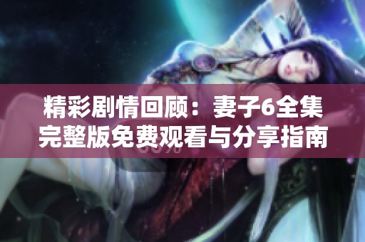 精彩剧情回顾：妻子6全集完整版免费观看与分享指南