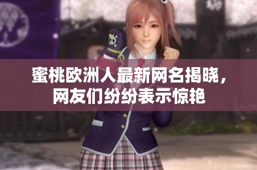 蜜桃欧洲人最新网名揭晓，网友们纷纷表示惊艳