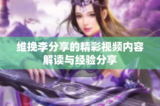 维挽李分享的精彩视频内容解读与经验分享