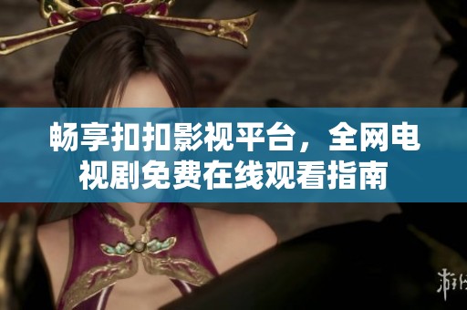 畅享扣扣影视平台，全网电视剧免费在线观看指南
