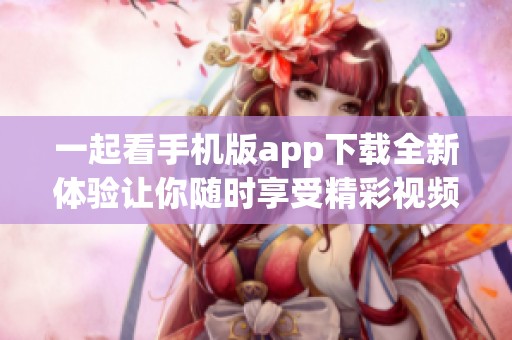 一起看手机版app下载全新体验让你随时享受精彩视频内容
