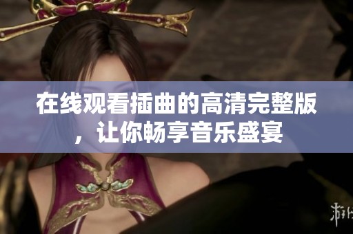 在线观看插曲的高清完整版，让你畅享音乐盛宴