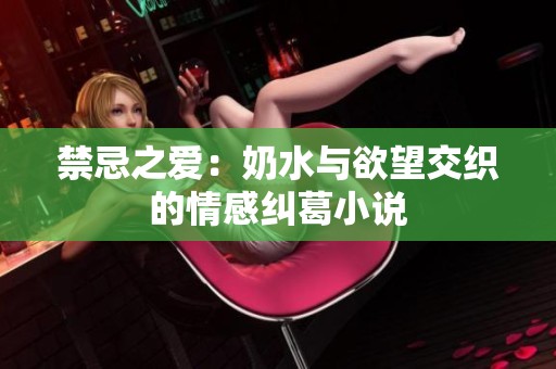 禁忌之爱：奶水与欲望交织的情感纠葛小说