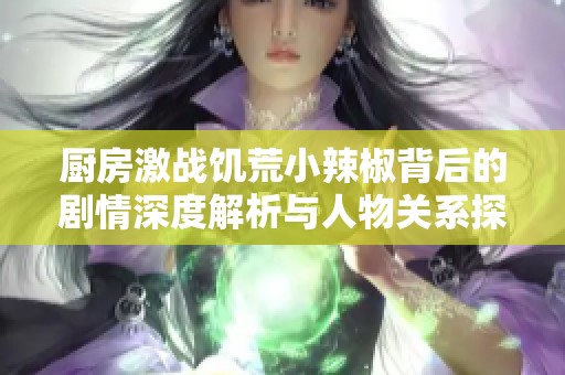 厨房激战饥荒小辣椒背后的剧情深度解析与人物关系探讨