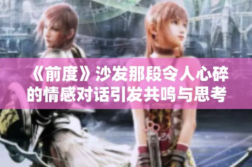 《前度》沙发那段令人心碎的情感对话引发共鸣与思考