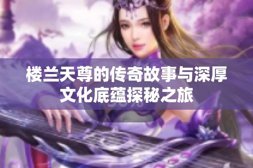楼兰天尊的传奇故事与深厚文化底蕴探秘之旅