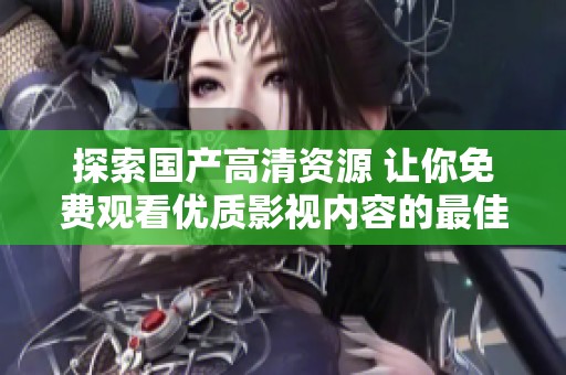 探索国产高清资源 让你免费观看优质影视内容的最佳平台推荐