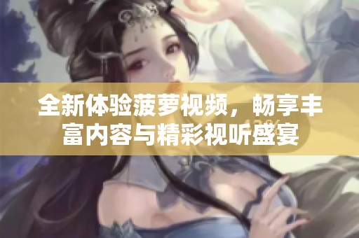 全新体验菠萝视频，畅享丰富内容与精彩视听盛宴