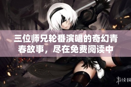三位师兄轮番演唱的奇幻青春故事，尽在免费阅读中