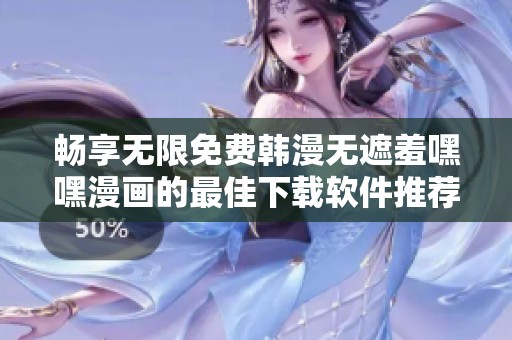畅享无限免费韩漫无遮羞嘿嘿漫画的最佳下载软件推荐