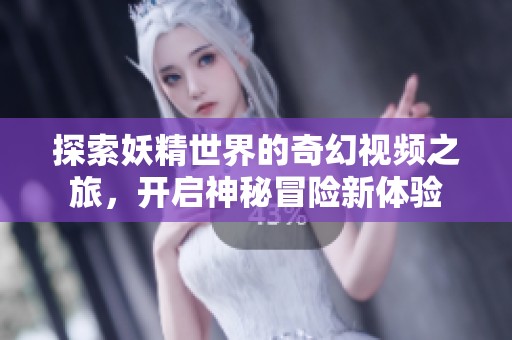 探索妖精世界的奇幻视频之旅，开启神秘冒险新体验