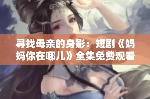 寻找母亲的身影：短剧《妈妈你在哪儿》全集免费观看