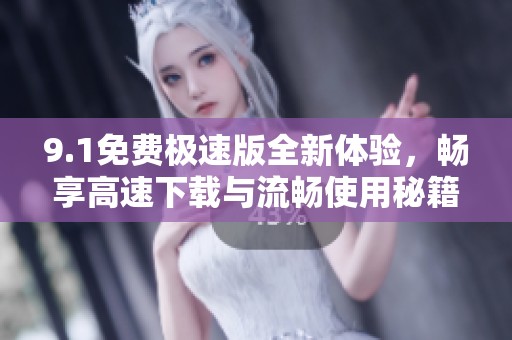 9.1免费极速版全新体验，畅享高速下载与流畅使用秘籍分享