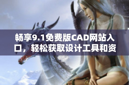 畅享9.1免费版CAD网站入口，轻松获取设计工具和资源