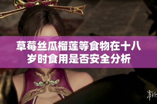 草莓丝瓜榴莲等食物在十八岁时食用是否安全分析