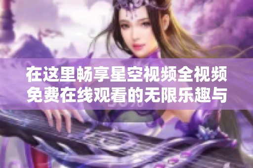 在这里畅享星空视频全视频免费在线观看的无限乐趣与精彩内容
