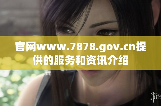 官网www.7878.gov.cn提供的服务和资讯介绍