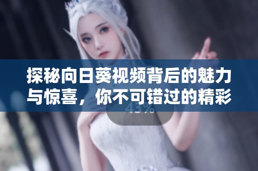 探秘向日葵视频背后的魅力与惊喜，你不可错过的精彩内容
