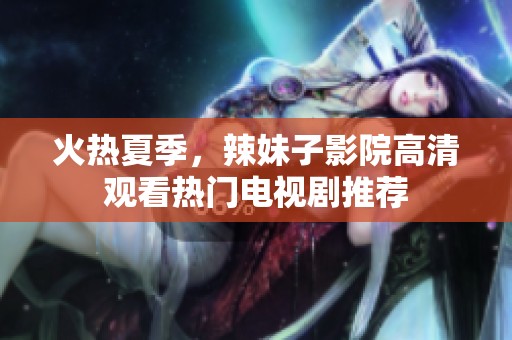 火热夏季，辣妹子影院高清观看热门电视剧推荐