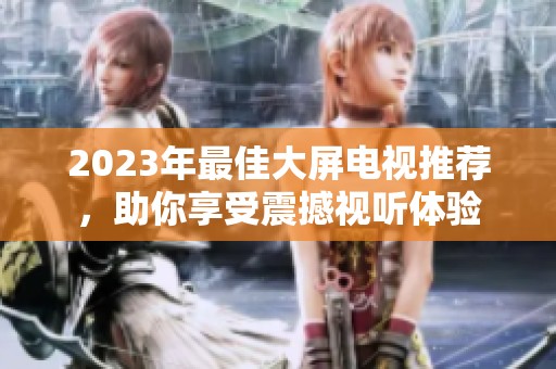 2023年最佳大屏电视推荐，助你享受震撼视听体验