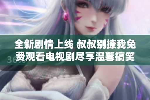 全新剧情上线 叔叔别撩我免费观看电视剧尽享温馨搞笑时刻