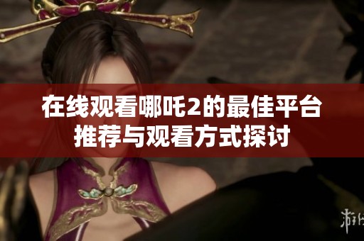 在线观看哪吒2的最佳平台推荐与观看方式探讨