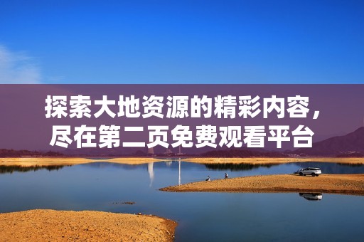 探索大地资源的精彩内容，尽在第二页免费观看平台