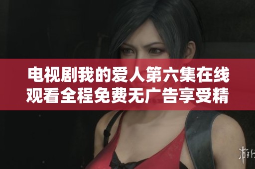 电视剧我的爱人第六集在线观看全程免费无广告享受精彩剧情