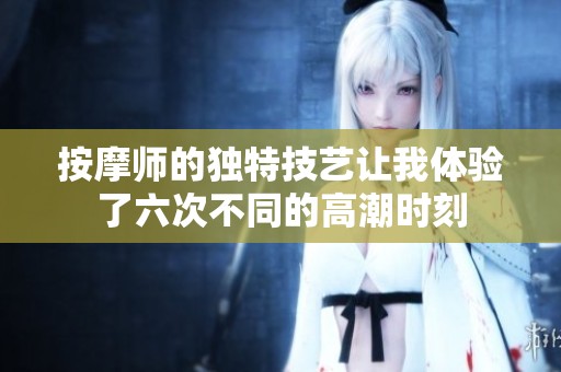 按摩师的独特技艺让我体验了六次不同的高潮时刻