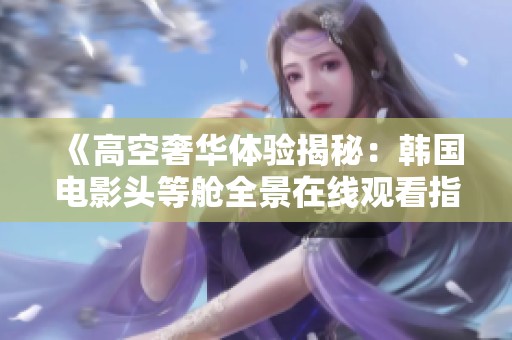 《高空奢华体验揭秘：韩国电影头等舱全景在线观看指南》