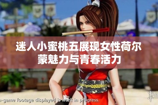 迷人小蜜桃五展现女性荷尔蒙魅力与青春活力