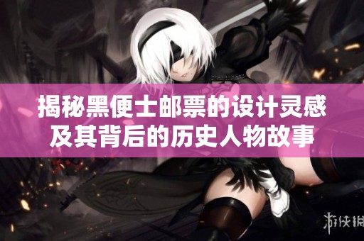 揭秘黑便士邮票的设计灵感及其背后的历史人物故事