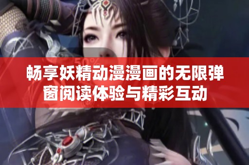 畅享妖精动漫漫画的无限弹窗阅读体验与精彩互动
