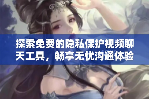 探索免费的隐私保护视频聊天工具，畅享无忧沟通体验