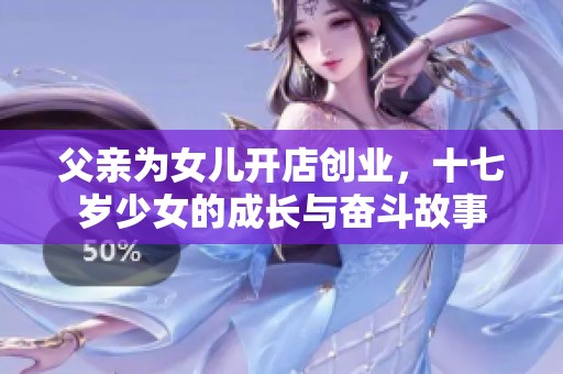 父亲为女儿开店创业，十七岁少女的成长与奋斗故事