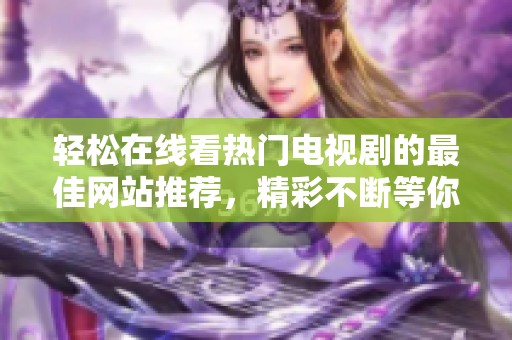 轻松在线看热门电视剧的最佳网站推荐，精彩不断等你来享受