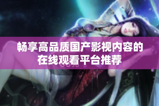 畅享高品质国产影视内容的在线观看平台推荐
